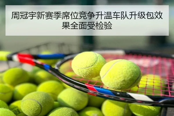 周冠宇新赛季席位竞争升温车队升级包效果全面受检验