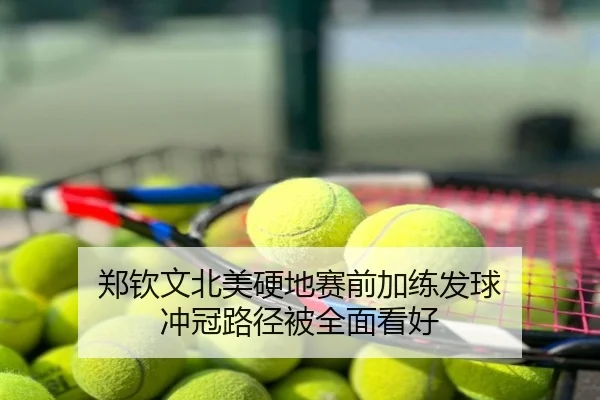 郑钦文北美硬地赛前加练发球 冲冠路径被全面看好