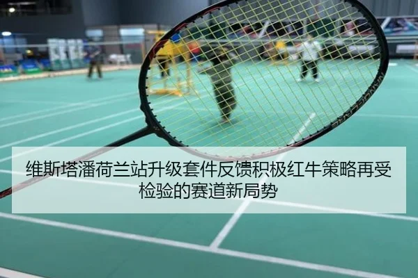维斯塔潘荷兰站升级套件反馈积极红牛策略再受检验的赛道新局势