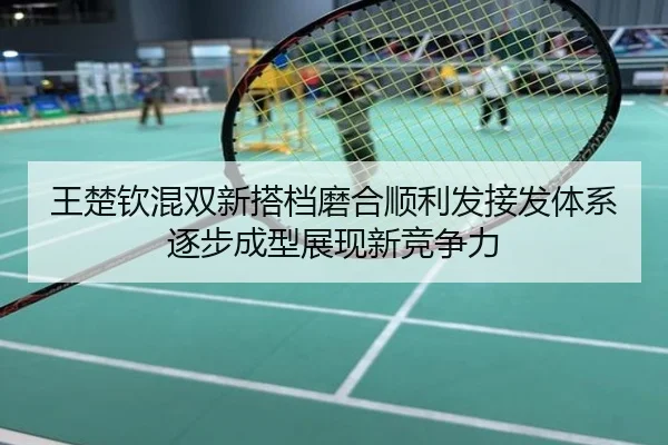 王楚钦混双新搭档磨合顺利发接发体系逐步成型展现新竞争力