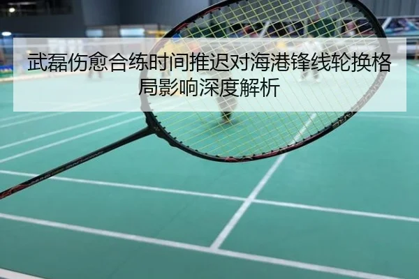 武磊伤愈合练时间推迟对海港锋线轮换格局影响深度解析