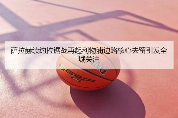 萨拉赫续约拉锯战再起利物浦边路核心去留引发全城关注