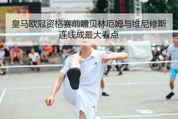 皇马欧冠资格赛前瞻贝林厄姆与维尼修斯连线成最大看点