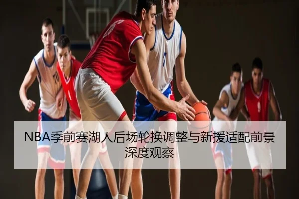 NBA季前赛湖人后场轮换调整与新援适配前景深度观察