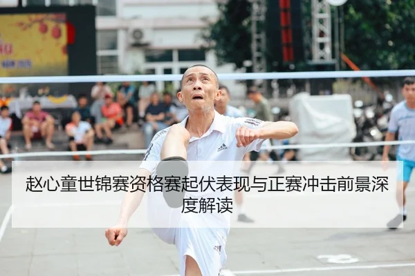 赵心童世锦赛资格赛起伏表现与正赛冲击前景深度解读