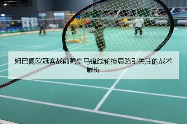 姆巴佩欧冠客战前瞻皇马锋线轮换思路引关注的战术解析