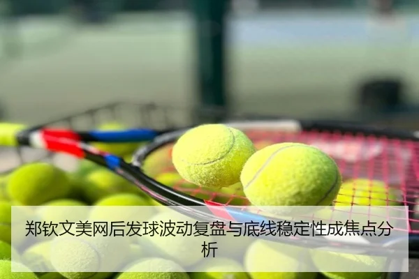 郑钦文美网后发球波动复盘与底线稳定性成焦点分析