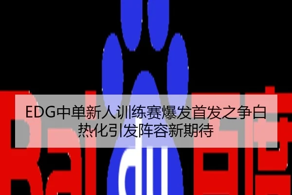 EDG中单新人训练赛爆发首发之争白热化引发阵容新期待